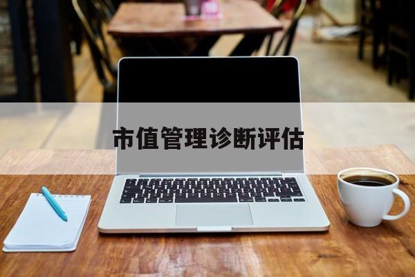 市值管理诊断评估(市值评估用什么方法评估)安顺市 市值管理诊断评估(市值评估用什么方法评估)安顺市